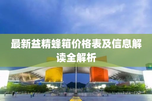 最新益精蜂箱价格表及信息解读全解析
