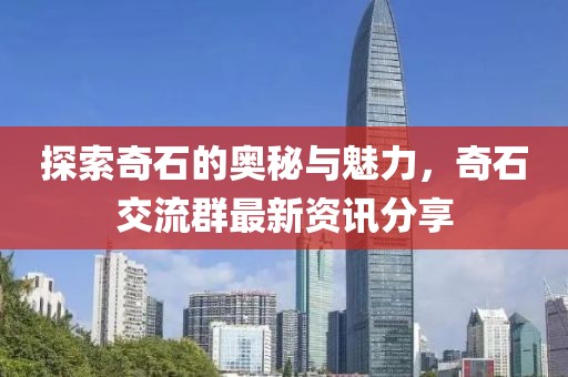 探索奇石的奥秘与魅力，奇石交流群最新资讯分享