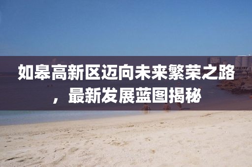 如皋高新区迈向未来繁荣之路，最新发展蓝图揭秘