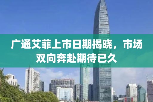 广通艾菲上市日期揭晓，市场双向奔赴期待已久