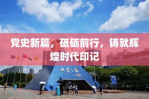 党史新篇，砥砺前行，铸就辉煌时代印记