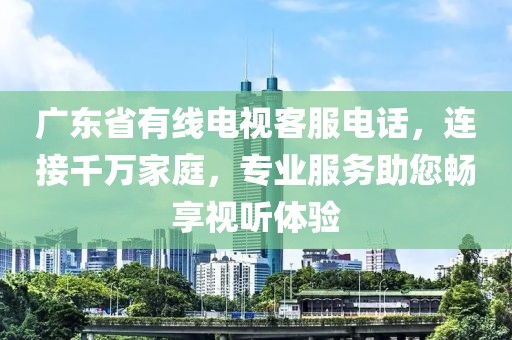 广东省有线电视客服电话，连接千万家庭，专业服务助您畅享视听体验