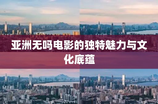 亚洲无吗电影的独特魅力与文化底蕴