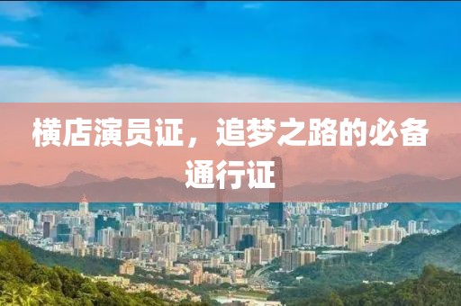 横店演员证，追梦之路的必备通行证