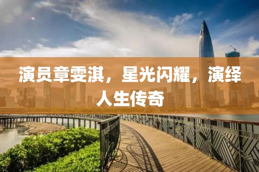 演员章雯淇，星光闪耀，演绎人生传奇