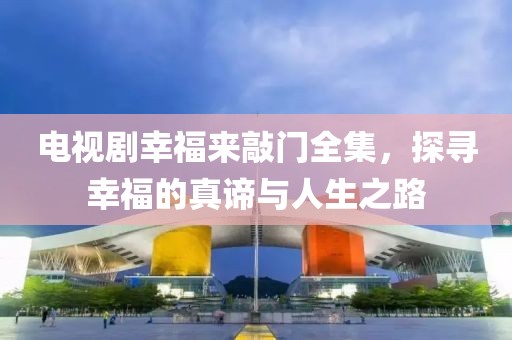 电视剧幸福来敲门全集，探寻幸福的真谛与人生之路