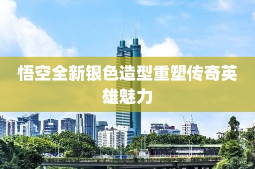 悟空全新银色造型重塑传奇英雄魅力