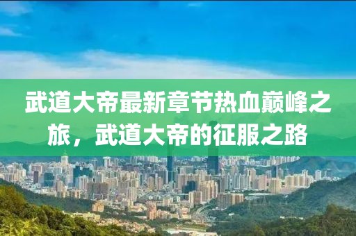 武道大帝最新章节热血巅峰之旅，武道大帝的征服之路