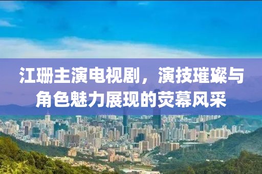 江珊主演电视剧，演技璀璨与角色魅力展现的荧幕风采