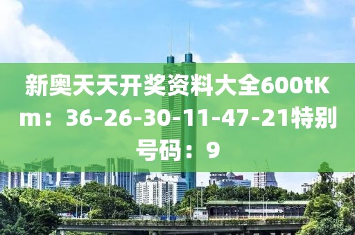 新奥天天开奖资料大全600tKm：36-26-30-11-47-21特别号码：9