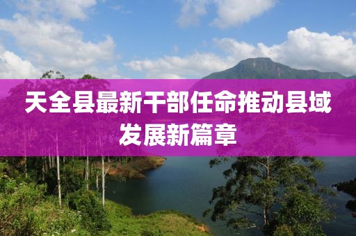 天全县最新干部任命推动县域发展新篇章