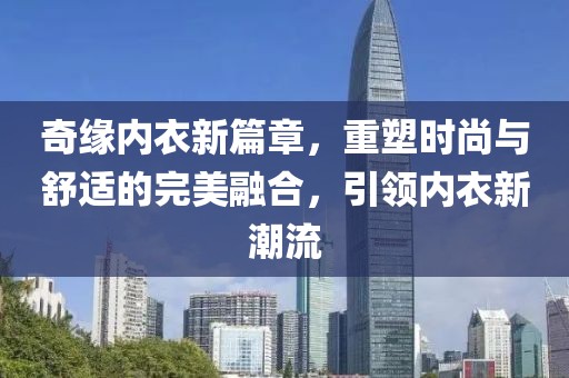 奇缘内衣新篇章，重塑时尚与舒适的完美融合，引领内衣新潮流