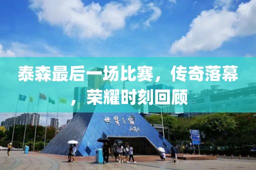 泰森最后一场比赛，传奇落幕，荣耀时刻回顾