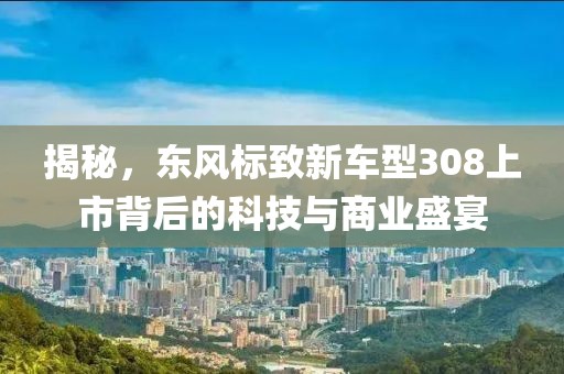 揭秘，东风标致新车型308上市背后的科技与商业盛宴