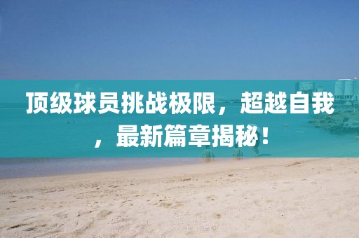 顶级球员挑战极限，超越自我，最新篇章揭秘！