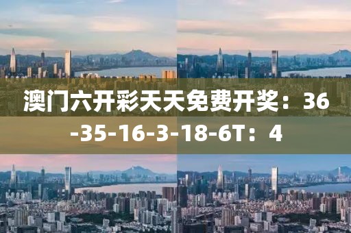 澳门六开彩天天免费开奖：36-35-16-3-18-6T：4