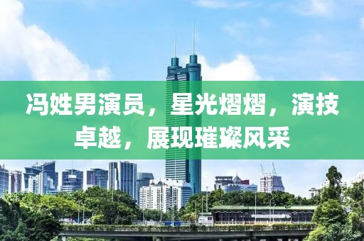 冯姓男演员，星光熠熠，演技卓越，展现璀璨风采