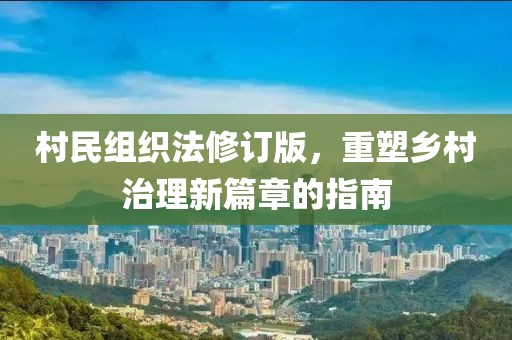 村民组织法修订版，重塑乡村治理新篇章的指南