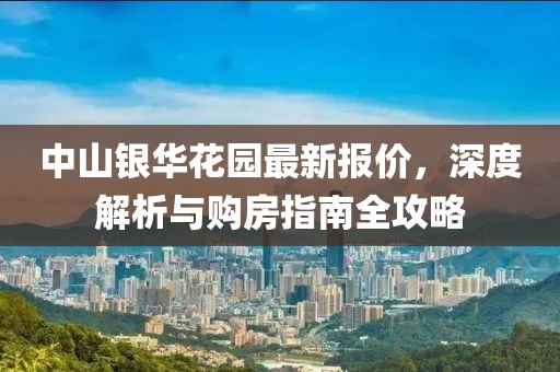中山银华花园最新报价，深度解析与购房指南全攻略