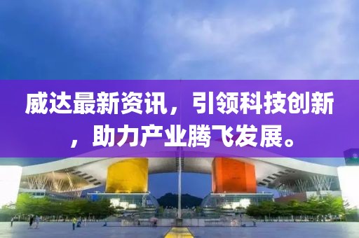 威达最新资讯，引领科技创新，助力产业腾飞发展。