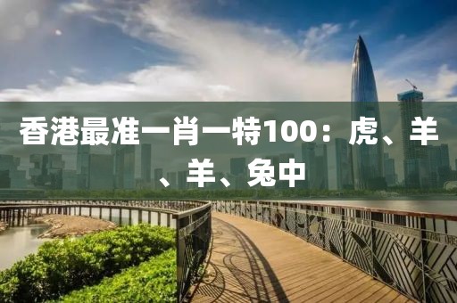 香港最准一肖一特100：虎、羊、羊、兔中