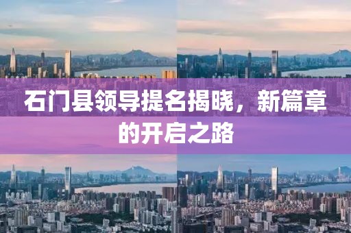 石门县领导提名揭晓，新篇章的开启之路