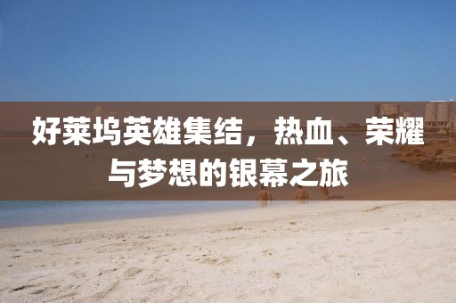 好莱坞英雄集结，热血、荣耀与梦想的银幕之旅