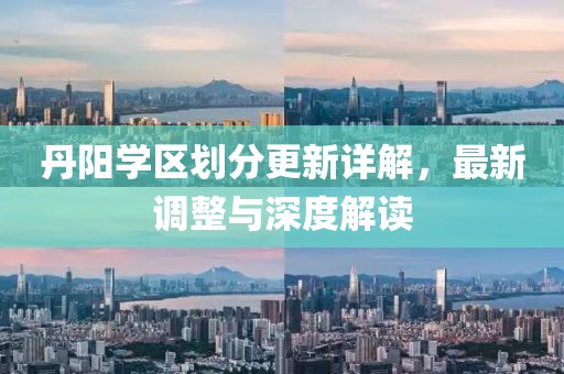丹阳学区划分更新详解，最新调整与深度解读
