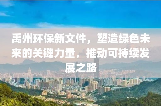 禹州环保新文件，塑造绿色未来的关键力量，推动可持续发展之路