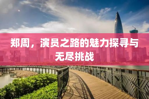 郑周，演员之路的魅力探寻与无尽挑战
