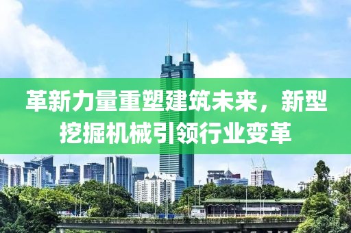 革新力量重塑建筑未来，新型挖掘机械引领行业变革