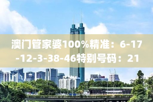 澳门管家婆100%精准：6-17-12-3-38-46特别号码：21