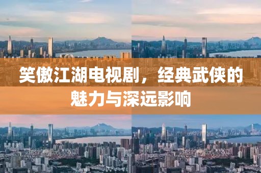 笑傲江湖电视剧，经典武侠的魅力与深远影响