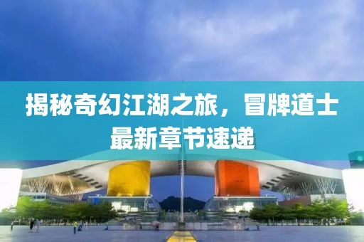 揭秘奇幻江湖之旅，冒牌道士最新章节速递