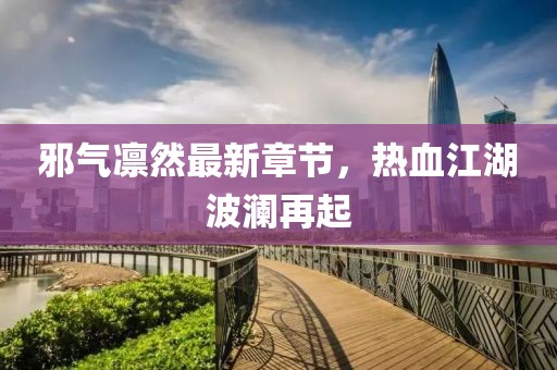 邪气凛然最新章节，热血江湖波澜再起