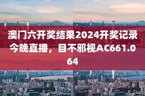 澳门六开奖结果2024开奖记录今晚直播，目不邪视AC661.064