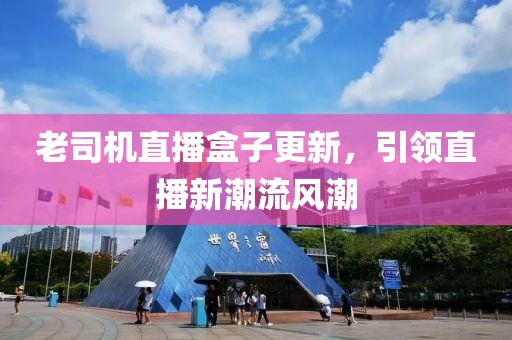 老司机直播盒子更新，引领直播新潮流风潮
