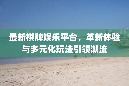 最新棋牌娱乐平台，革新体验与多元化玩法引领潮流