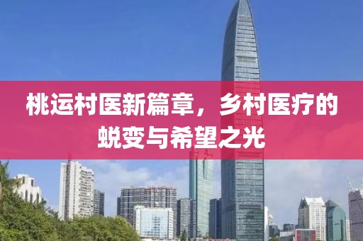 桃运村医新篇章，乡村医疗的蜕变与希望之光