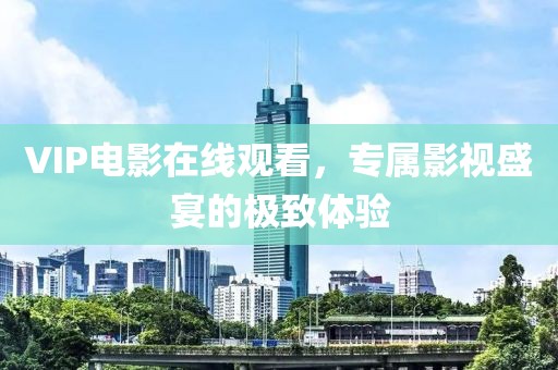 VIP电影在线观看，专属影视盛宴的极致体验