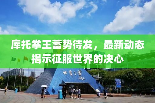 库托拳王蓄势待发，最新动态揭示征服世界的决心