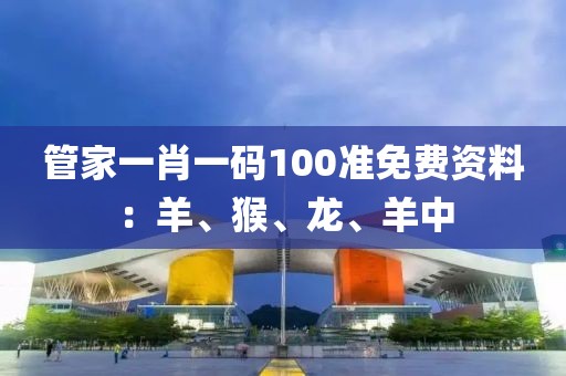 管家一肖一码100准免费资料：羊、猴、龙、羊中