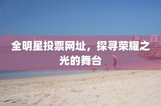 全明星投票网址，探寻荣耀之光的舞台