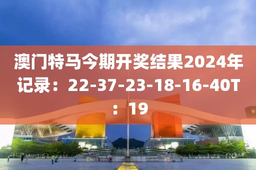 澳门特马今期开奖结果2024年记录：22-37-23-18-16-40T：19