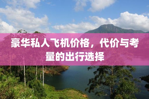 豪华私人飞机价格，代价与考量的出行选择