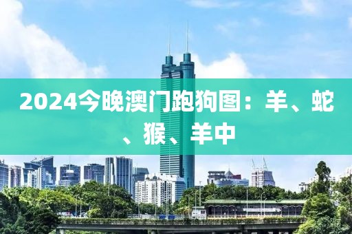 2024今晚澳门跑狗图：羊、蛇、猴、羊中