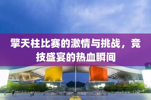 擎天柱比赛的激情与挑战，竞技盛宴的热血瞬间