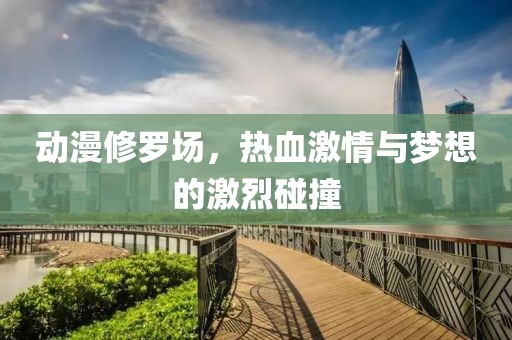 动漫修罗场，热血激情与梦想的激烈碰撞