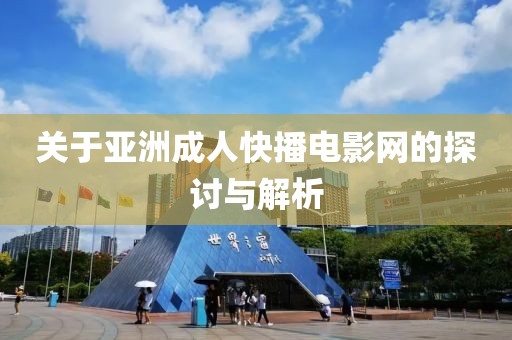 关于亚洲成人快播电影网的探讨与解析