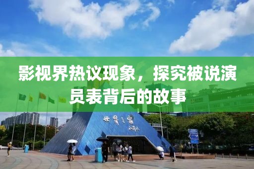 影视界热议现象，探究被说演员表背后的故事